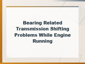 Bearing-Related Transmission Shifting Problems While Engine Is Running