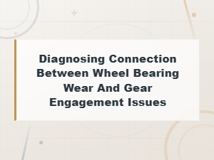 Diagnosing Connection Between Wheel Bearing Wear and Gear Engagement Issues