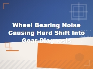 Wheel Bearing Noise Causing Hard Shift Into Gear Diagnosis Guide