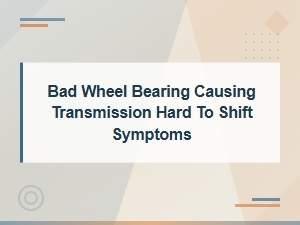 Can a Bad Wheel Bearing Cause Hard Shifting? Symptoms and Diagnosis Guide