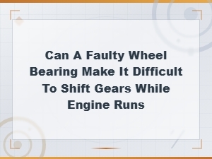 Can a Faulty Wheel Bearing Make It Difficult to Shift Gears While Engine Runs