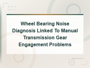 Wheel Bearing Noise Diagnosis Linked to Manual Transmission Gear Engagement Problems