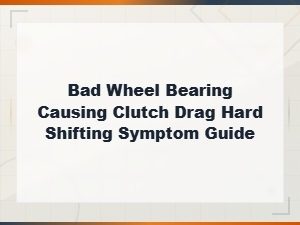 Bad Wheel Bearing Causing Clutch Drag Hard Shifting Symptom Guide.
