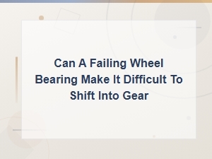 Can a Failing Wheel Bearing Make It Difficult to Shift Into Gear