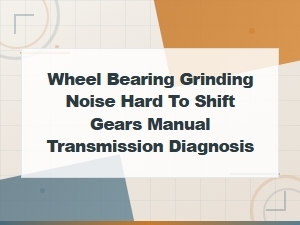 Wheel Bearing Grinding Noise and Hard Shifting: Manual Transmission Diagnosis Guide