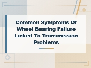 Common Wheel Bearing Failure Symptoms Linked to Transmission Problems