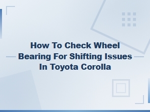 How to Check Wheel Bearing for Shifting Issues in Toyota Corolla